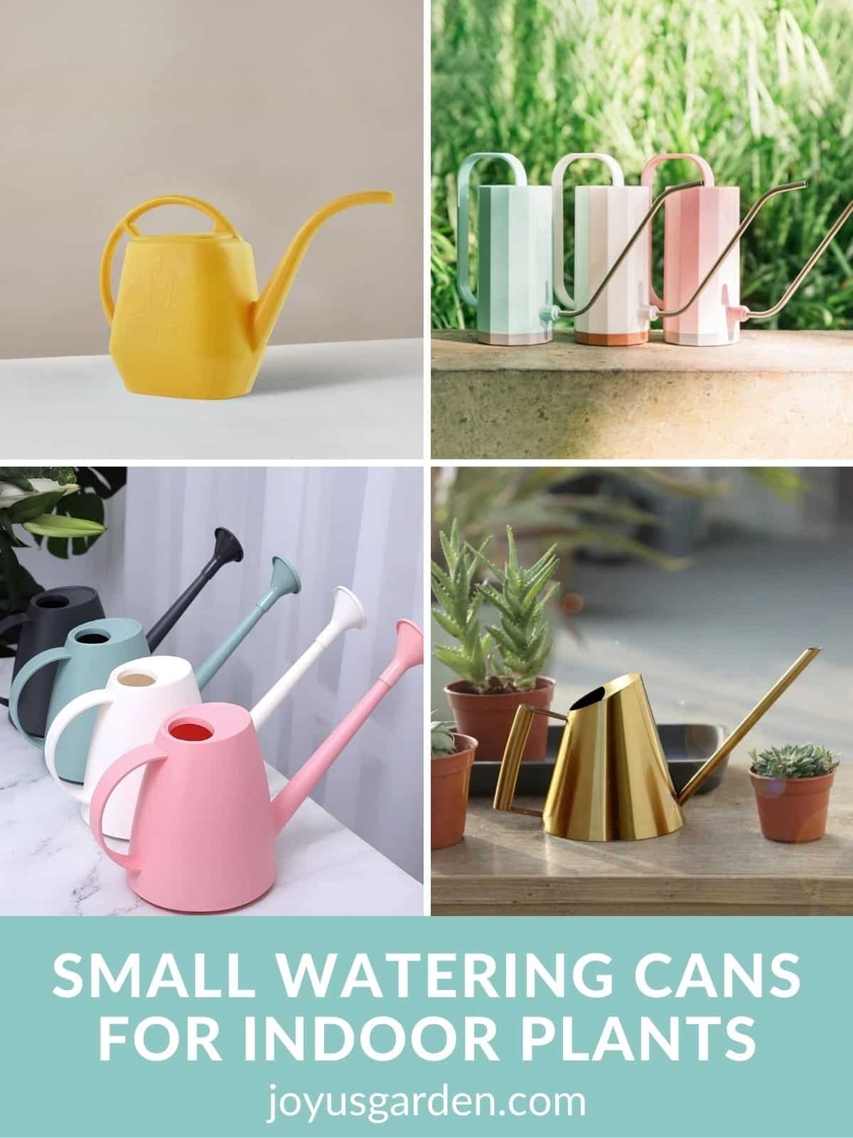 a collage of 4 photos showing different styles & colors of watering cans the text reads small watering cans for houseplants joyusgarden.com